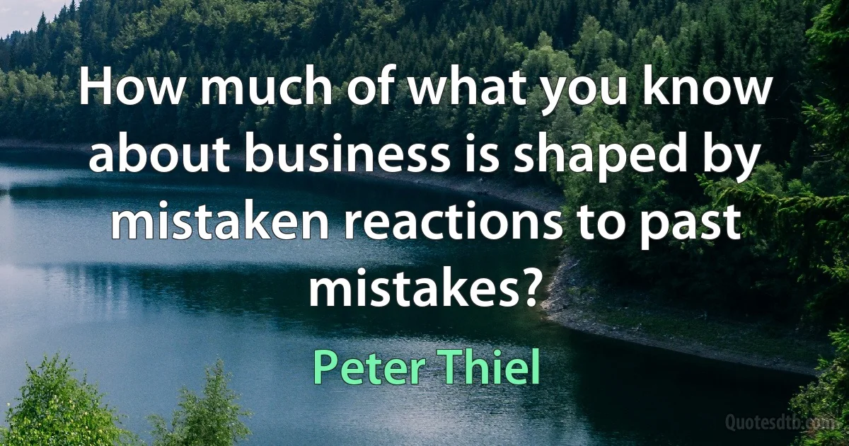 How much of what you know about business is shaped by mistaken reactions to past mistakes? (Peter Thiel)