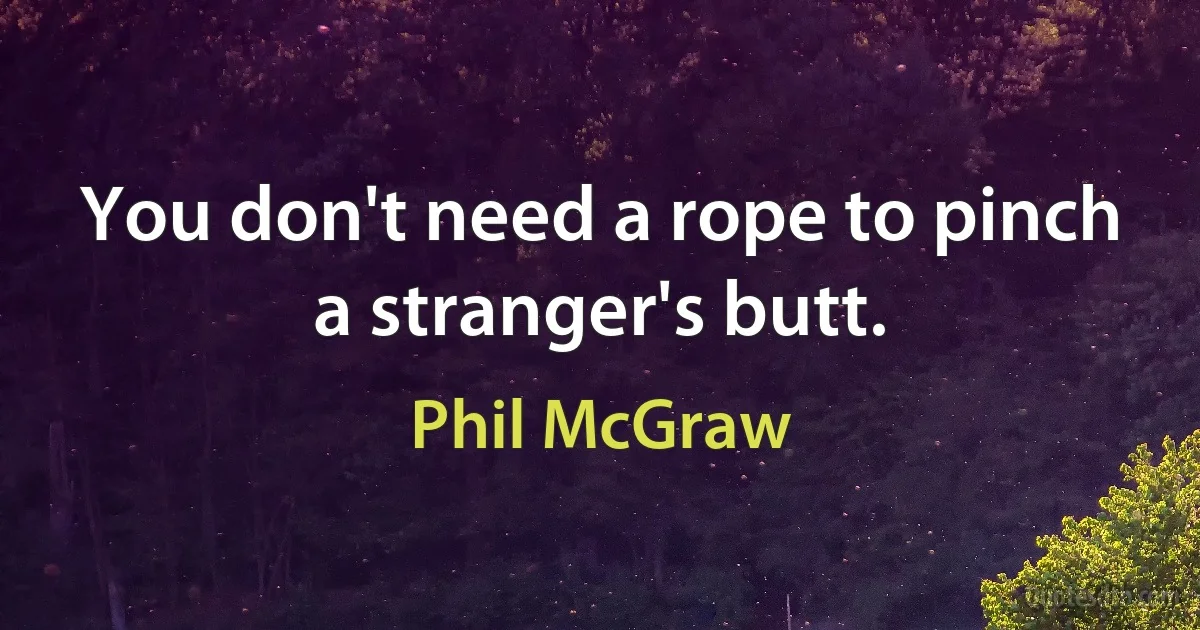 You don't need a rope to pinch a stranger's butt. (Phil McGraw)