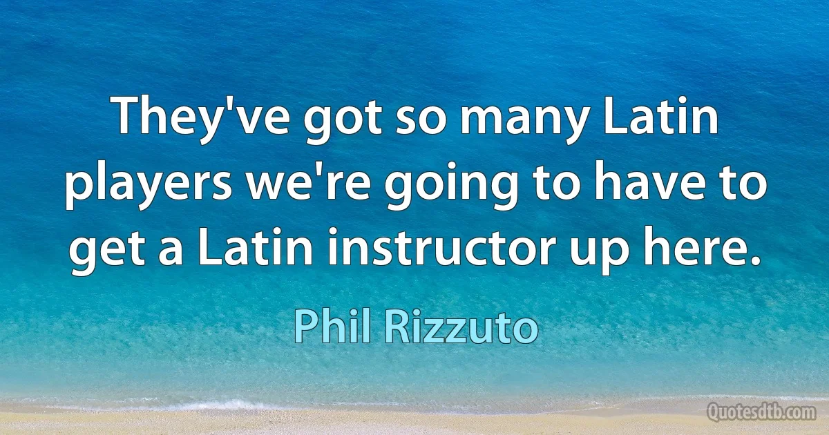 They've got so many Latin players we're going to have to get a Latin instructor up here. (Phil Rizzuto)