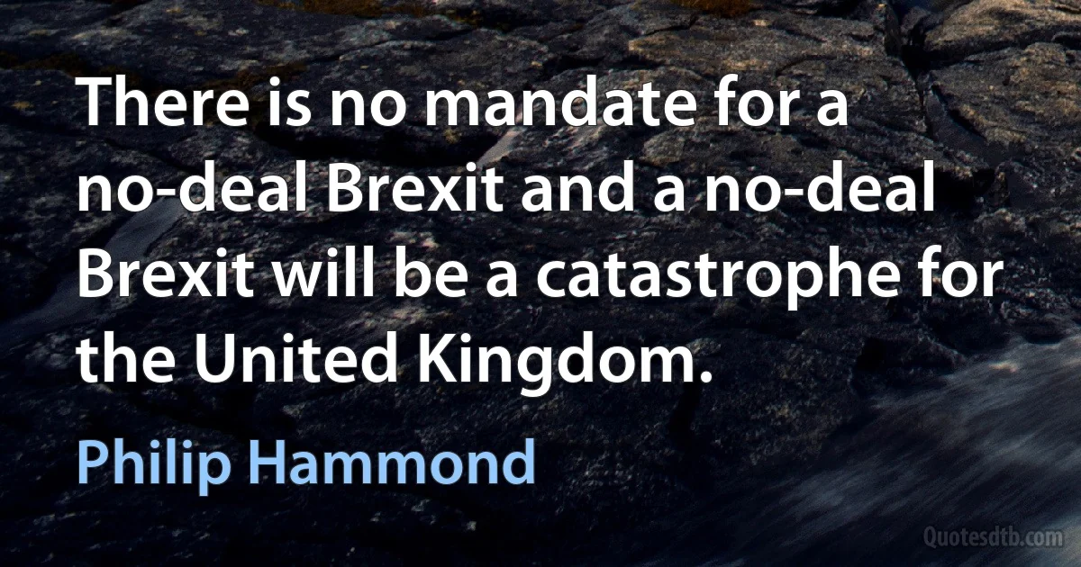 There is no mandate for a no-deal Brexit and a no-deal Brexit will be a catastrophe for the United Kingdom. (Philip Hammond)