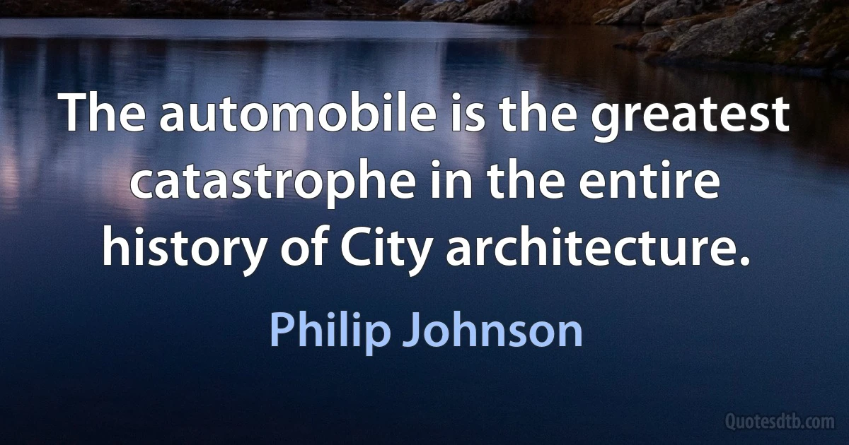 The automobile is the greatest catastrophe in the entire history of City architecture. (Philip Johnson)