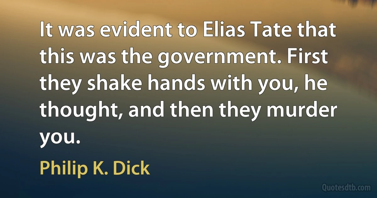 It was evident to Elias Tate that this was the government. First they shake hands with you, he thought, and then they murder you. (Philip K. Dick)