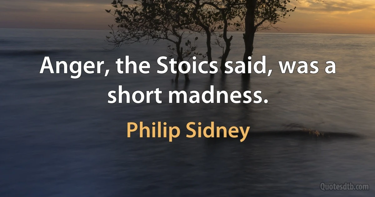 Anger, the Stoics said, was a short madness. (Philip Sidney)