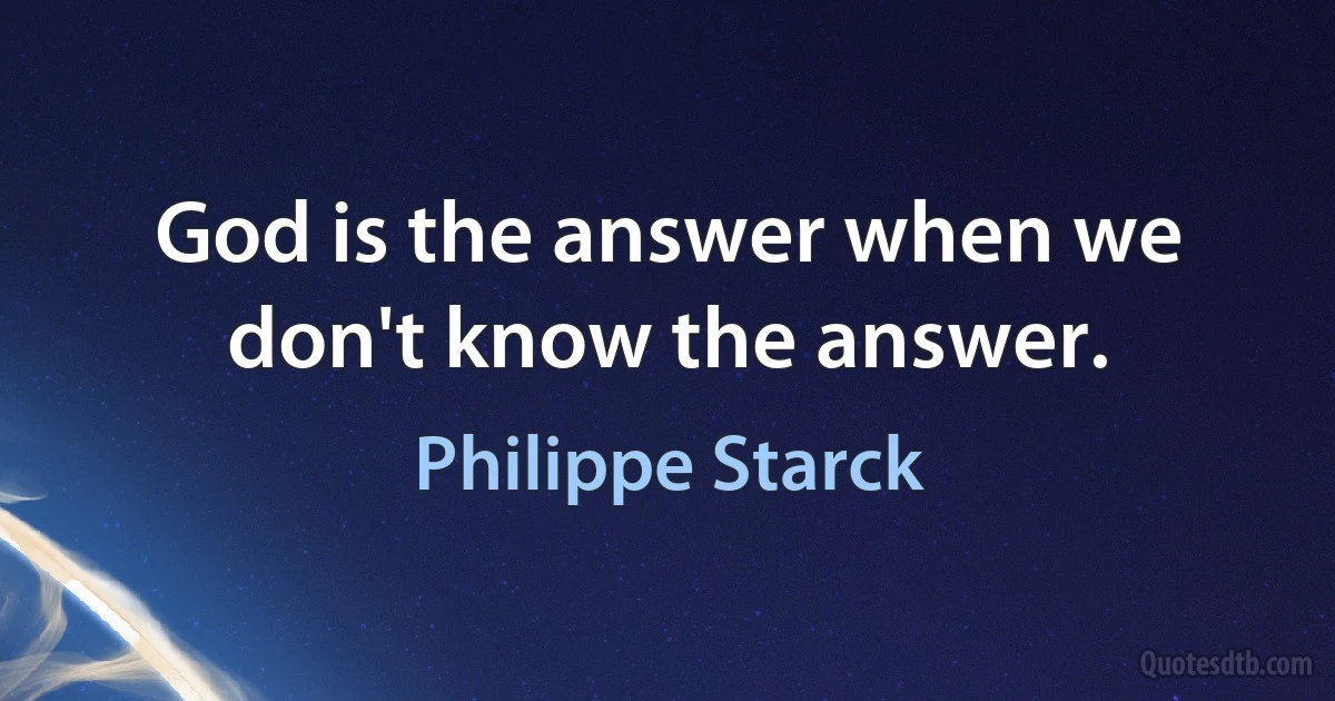 God is the answer when we don't know the answer. (Philippe Starck)