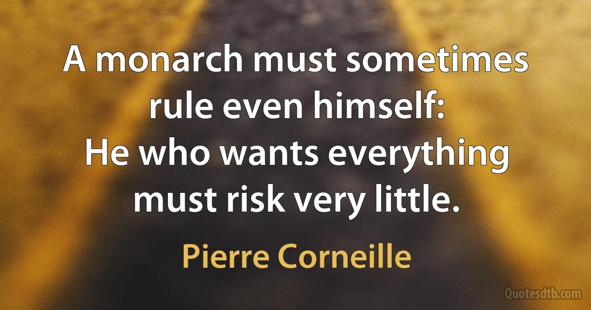 A monarch must sometimes rule even himself:
He who wants everything must risk very little. (Pierre Corneille)