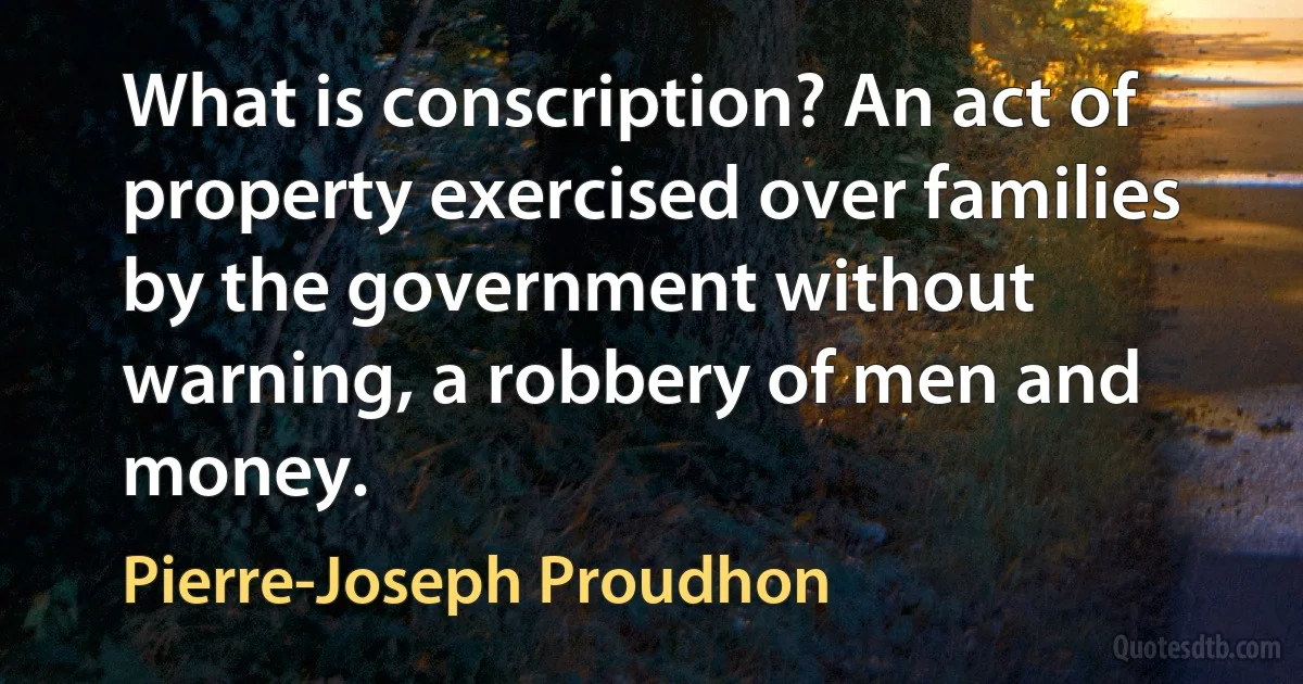 What is conscription? An act of property exercised over families by the government without warning, a robbery of men and money. (Pierre-Joseph Proudhon)