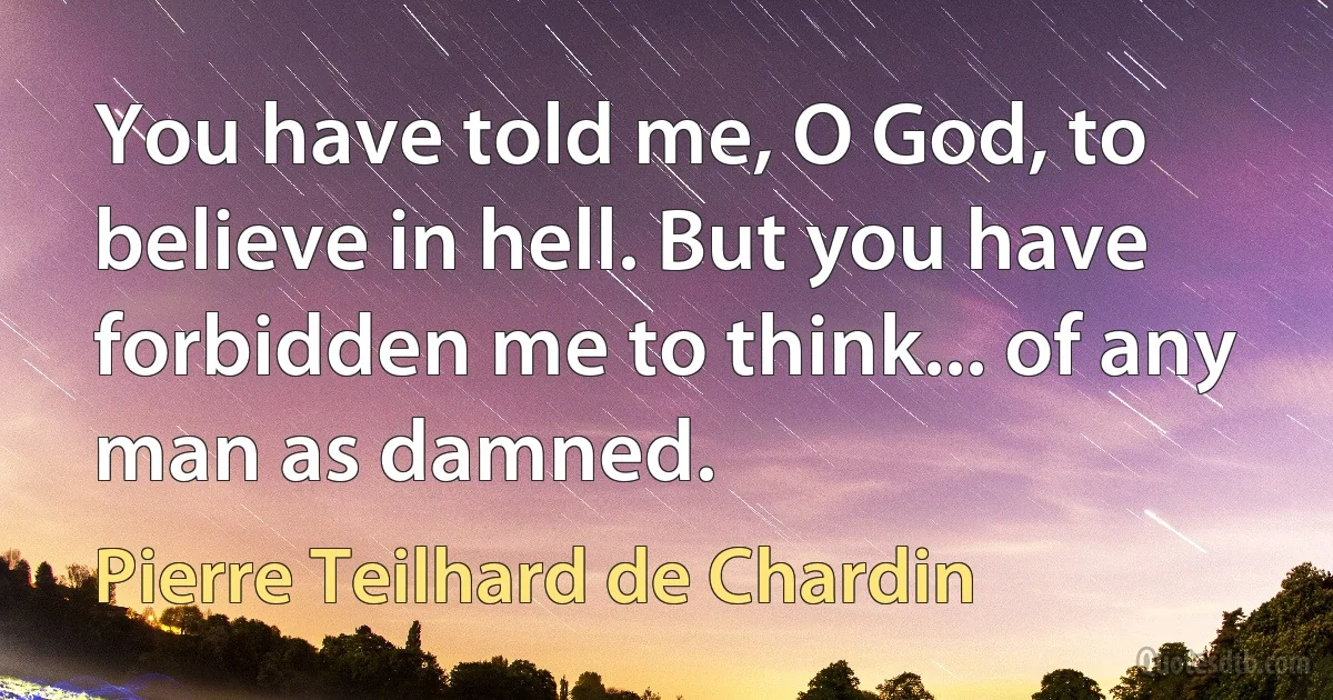 You have told me, O God, to believe in hell. But you have forbidden me to think... of any man as damned. (Pierre Teilhard de Chardin)