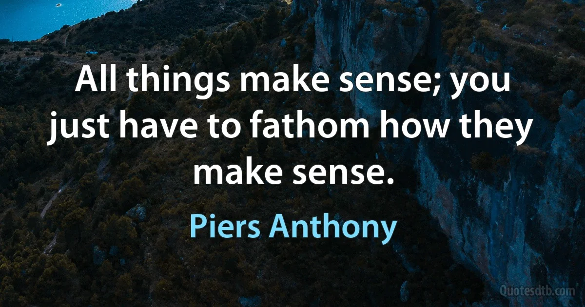 All things make sense; you just have to fathom how they make sense. (Piers Anthony)