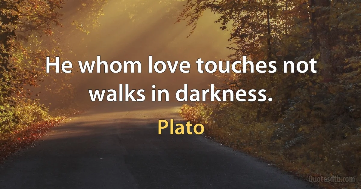 He whom love touches not walks in darkness. (Plato)