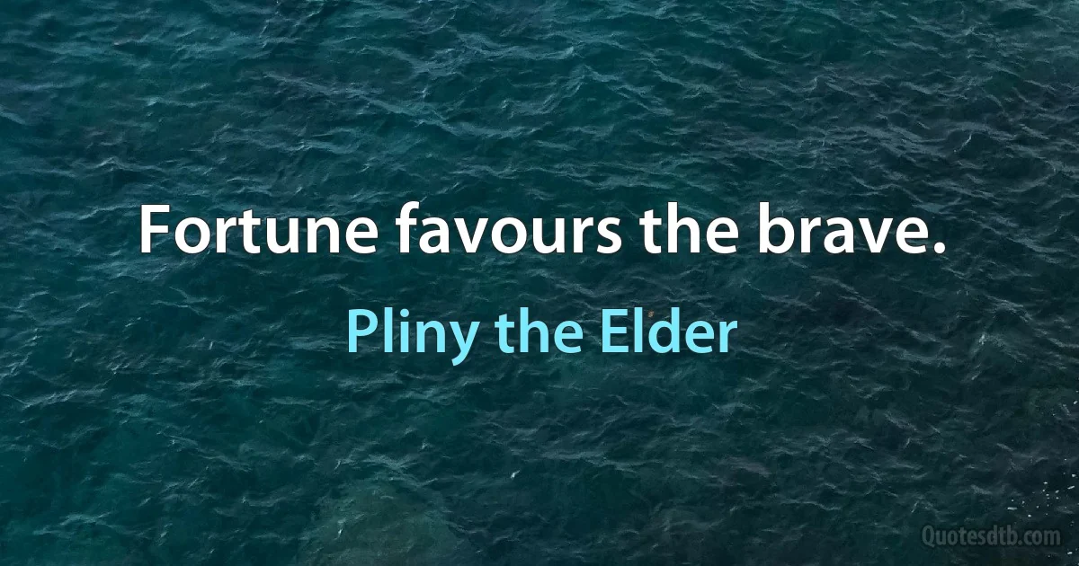 Fortune favours the brave. (Pliny the Elder)