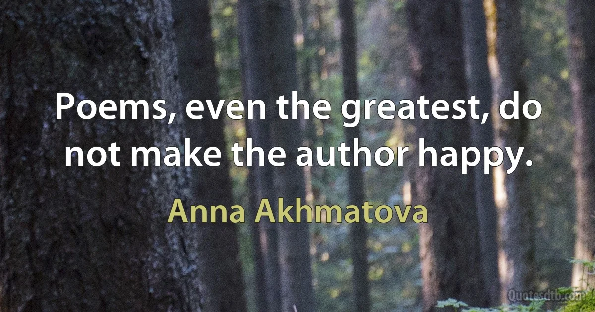 Poems, even the greatest, do not make the author happy. (Anna Akhmatova)