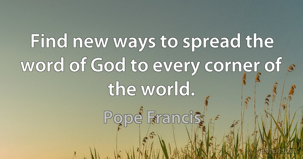 Find new ways to spread the word of God to every corner of the world. (Pope Francis)