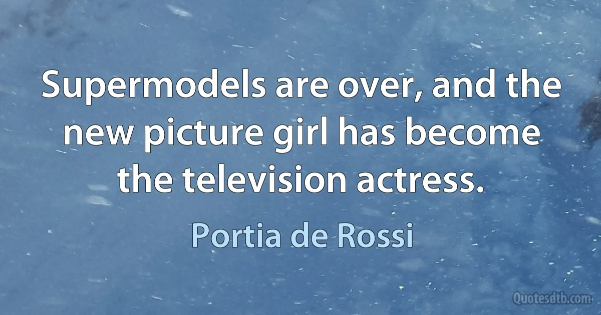 Supermodels are over, and the new picture girl has become the television actress. (Portia de Rossi)