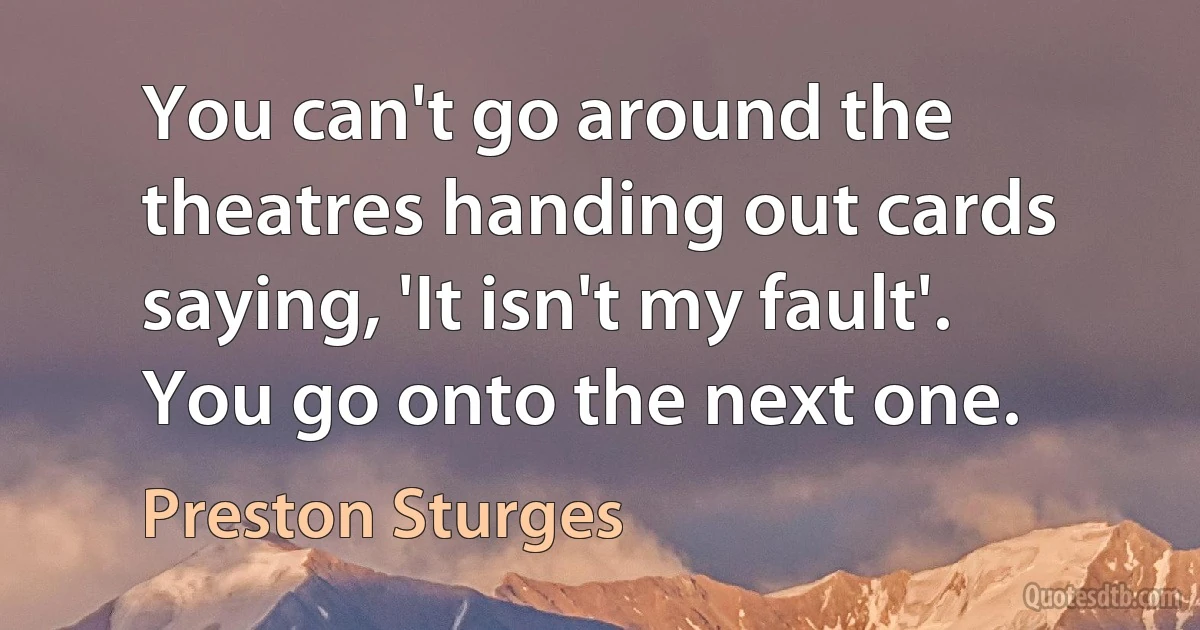 You can't go around the theatres handing out cards saying, 'It isn't my fault'. You go onto the next one. (Preston Sturges)