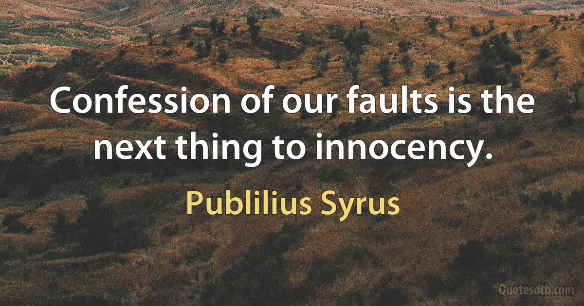 Confession of our faults is the next thing to innocency. (Publilius Syrus)