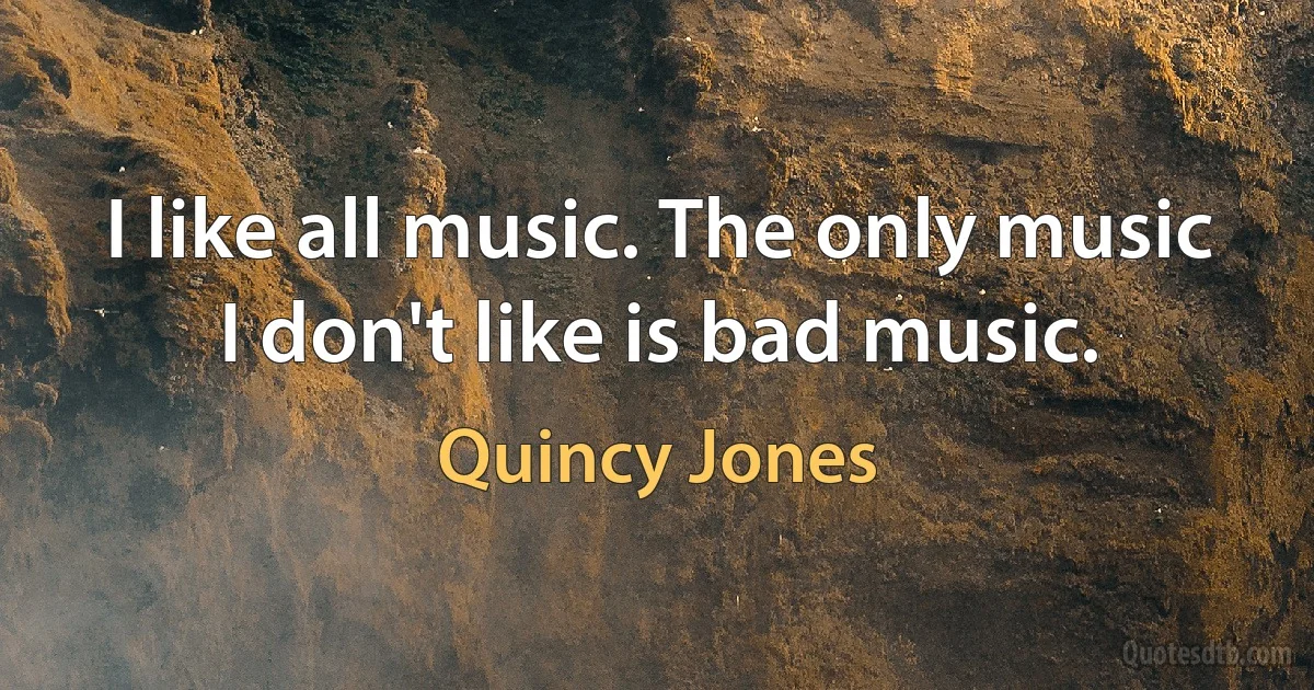 I like all music. The only music I don't like is bad music. (Quincy Jones)