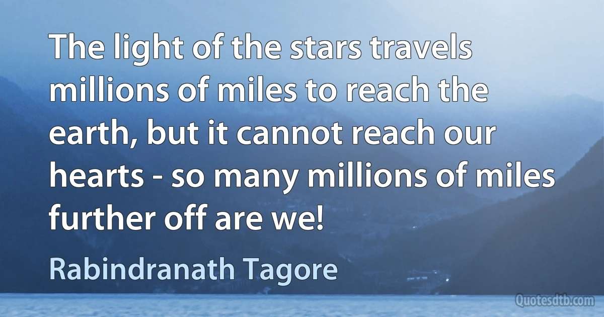 The light of the stars travels millions of miles to reach the earth, but it cannot reach our hearts - so many millions of miles further off are we! (Rabindranath Tagore)