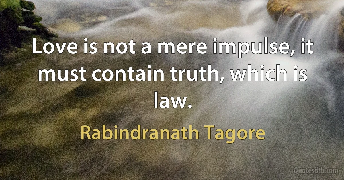 Love is not a mere impulse, it must contain truth, which is law. (Rabindranath Tagore)