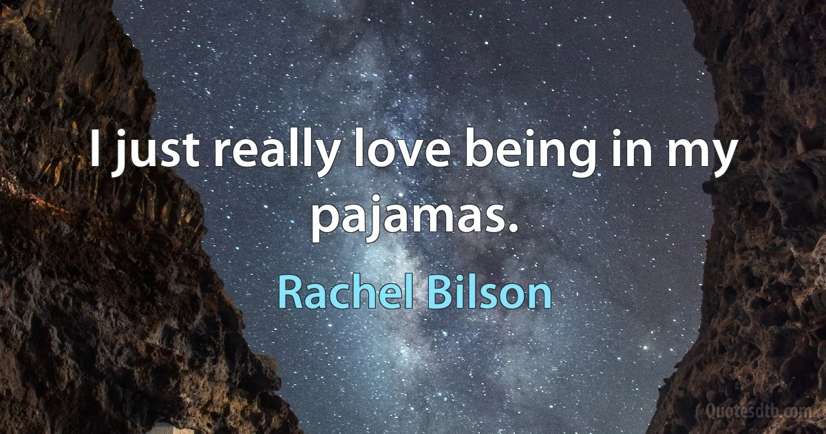 I just really love being in my pajamas. (Rachel Bilson)