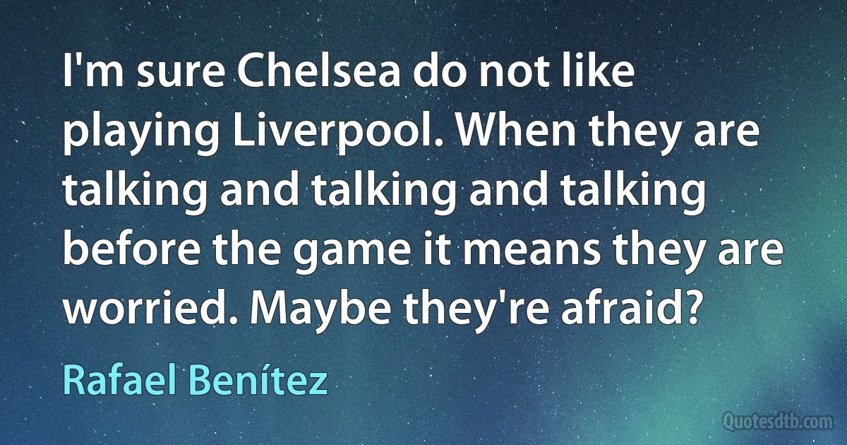 I'm sure Chelsea do not like playing Liverpool. When they are talking and talking and talking before the game it means they are worried. Maybe they're afraid? (Rafael Benítez)