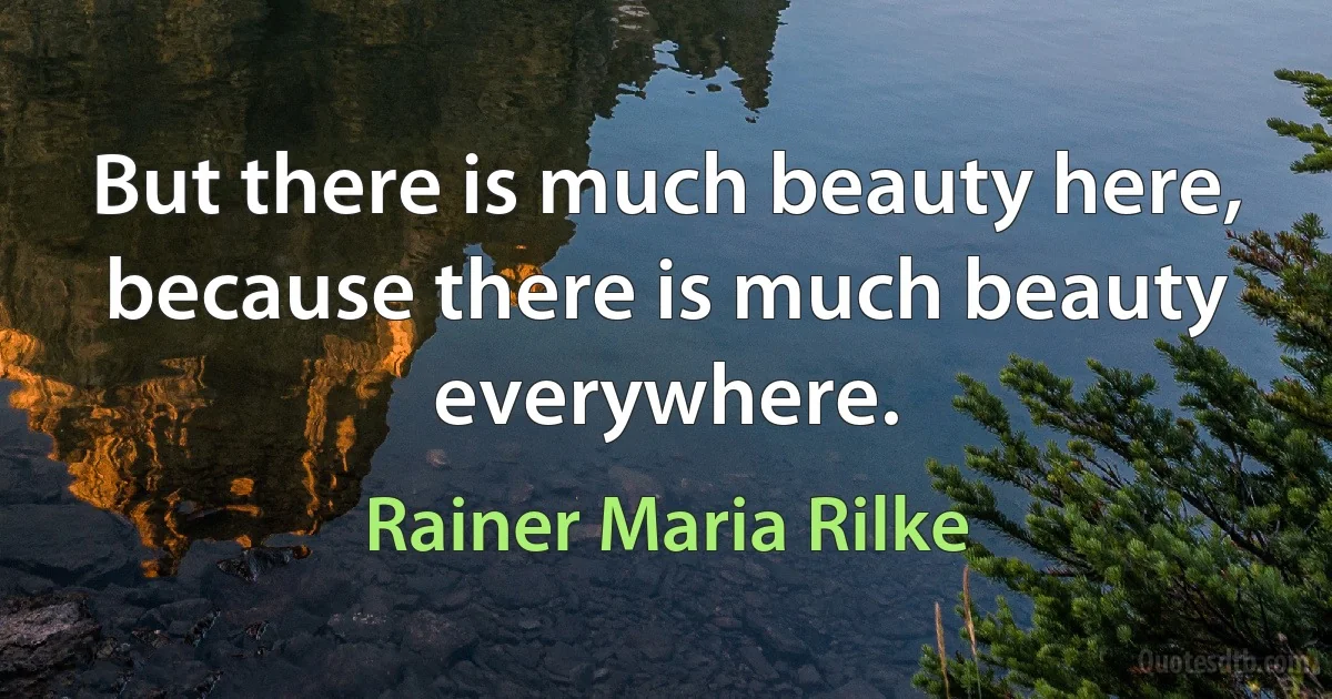 But there is much beauty here, because there is much beauty everywhere. (Rainer Maria Rilke)