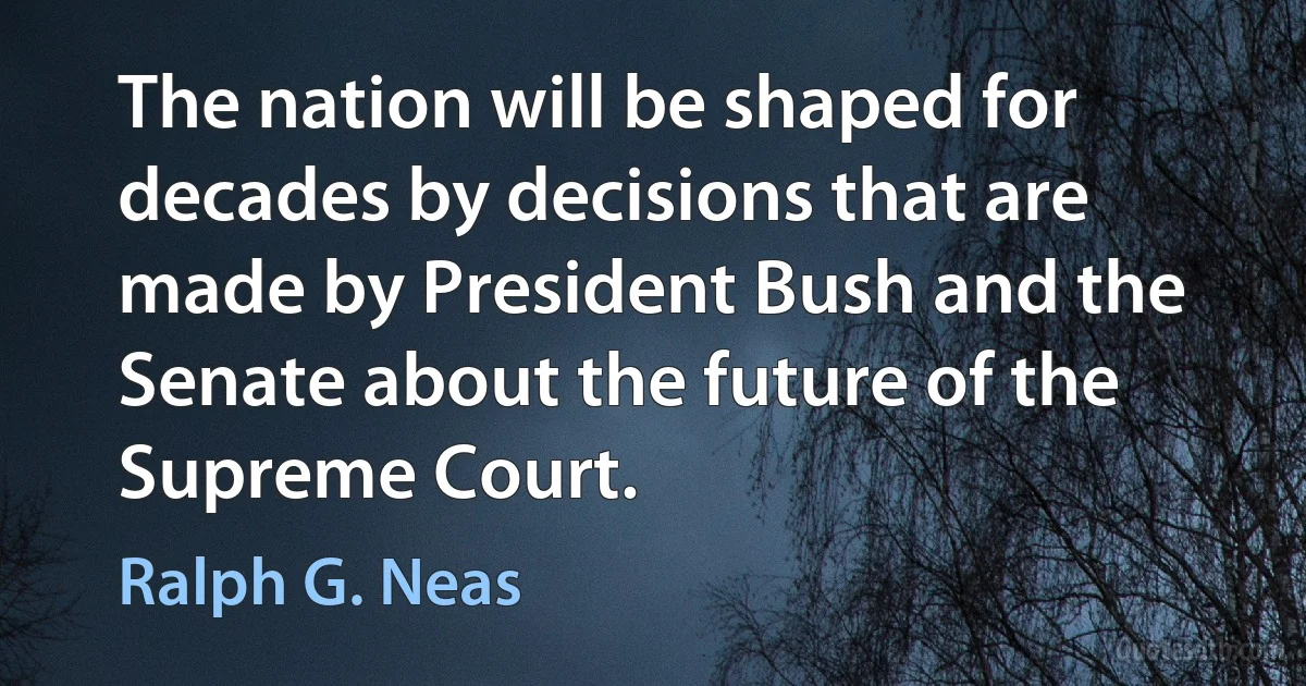 The nation will be shaped for decades by decisions that are made by President Bush and the Senate about the future of the Supreme Court. (Ralph G. Neas)