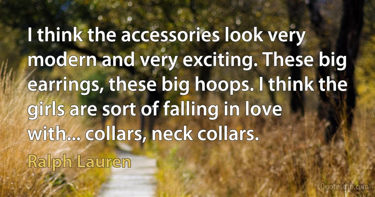 I think the accessories look very modern and very exciting. These big earrings, these big hoops. I think the girls are sort of falling in love with... collars, neck collars. (Ralph Lauren)