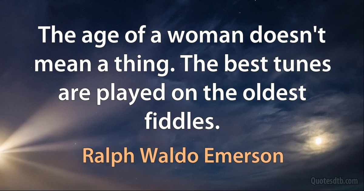 The age of a woman doesn't mean a thing. The best tunes are played on the oldest fiddles. (Ralph Waldo Emerson)