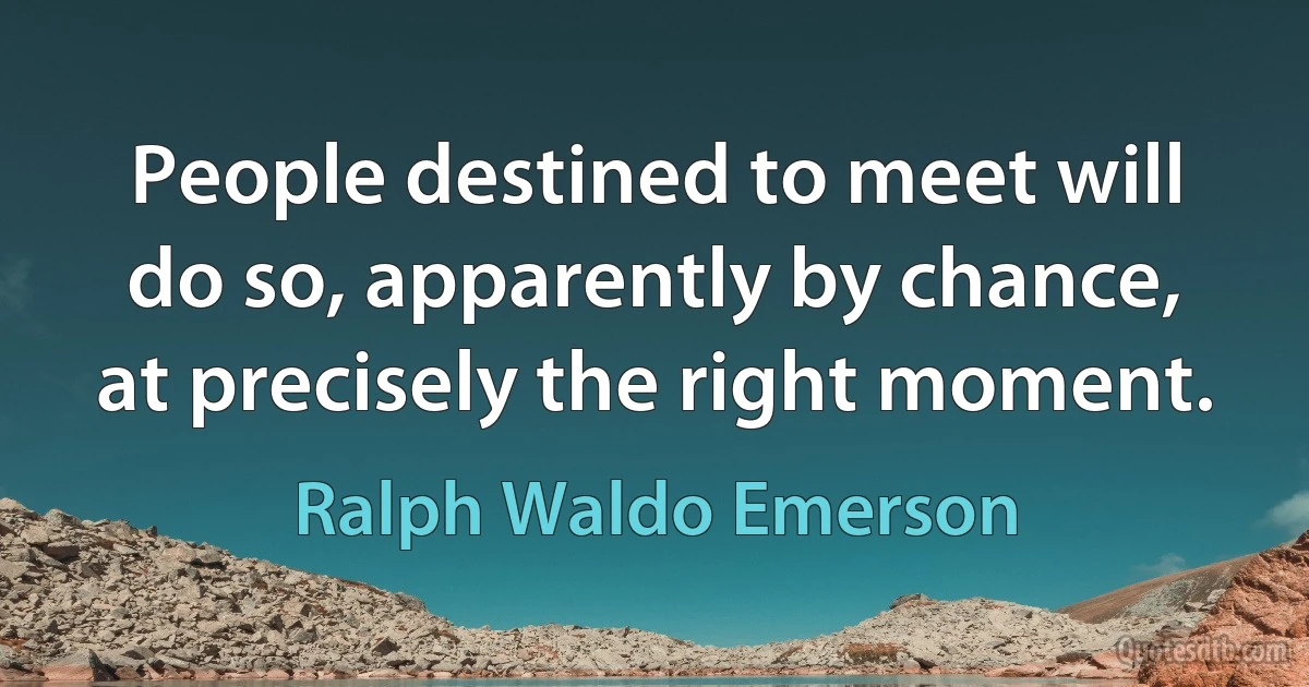 People destined to meet will do so, apparently by chance, at precisely the right moment. (Ralph Waldo Emerson)