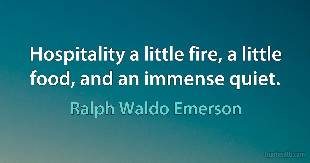 Hospitality a little fire, a little food, and an immense quiet. (Ralph Waldo Emerson)