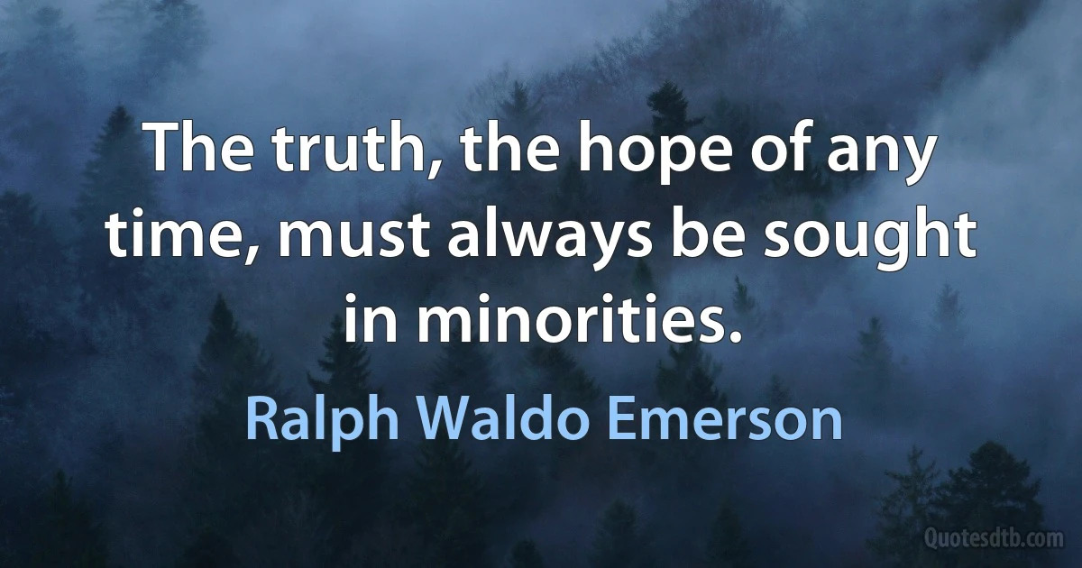 The truth, the hope of any time, must always be sought in minorities. (Ralph Waldo Emerson)