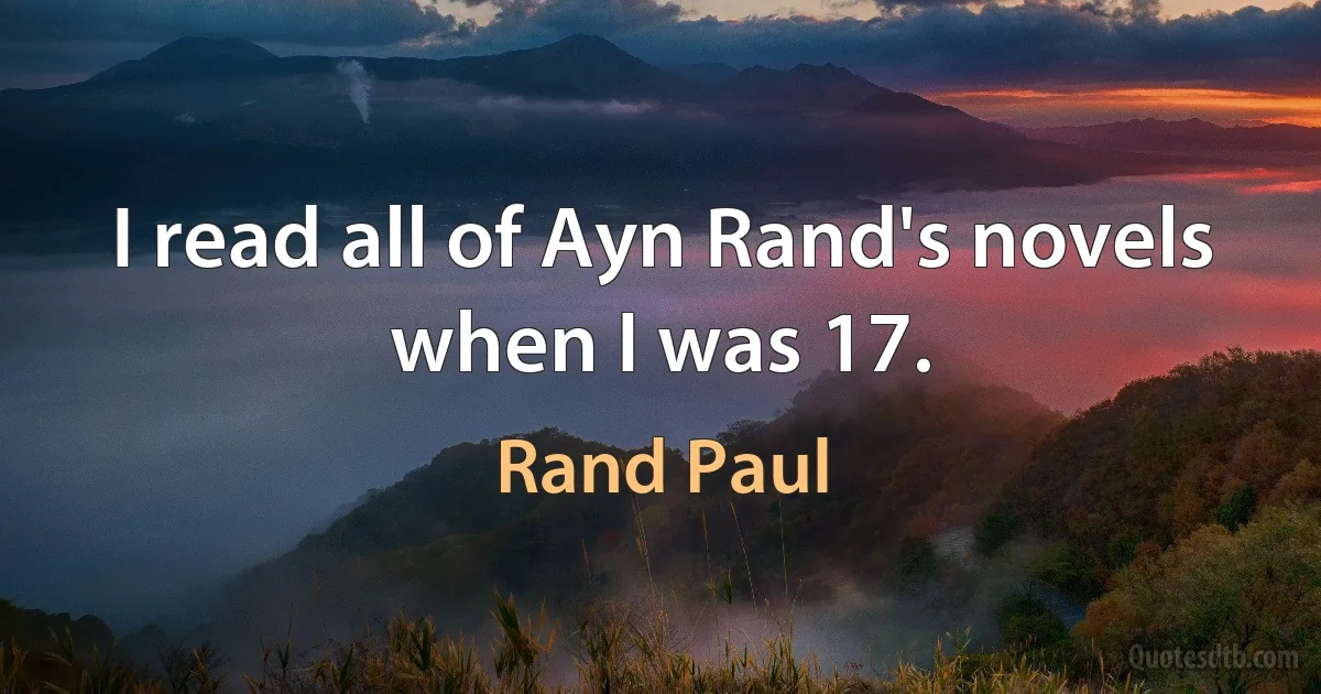 I read all of Ayn Rand's novels when I was 17. (Rand Paul)