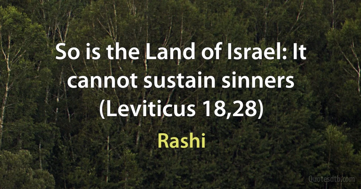 So is the Land of Israel: It cannot sustain sinners (Leviticus 18,28) (Rashi)