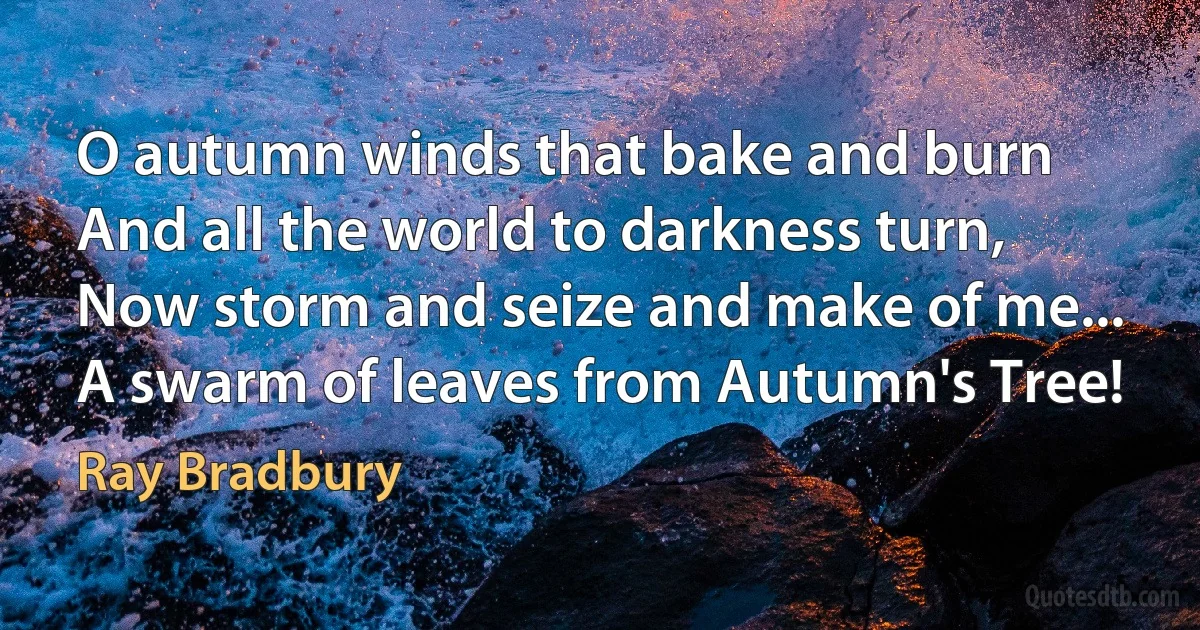 O autumn winds that bake and burn
And all the world to darkness turn,
Now storm and seize and make of me...
A swarm of leaves from Autumn's Tree! (Ray Bradbury)