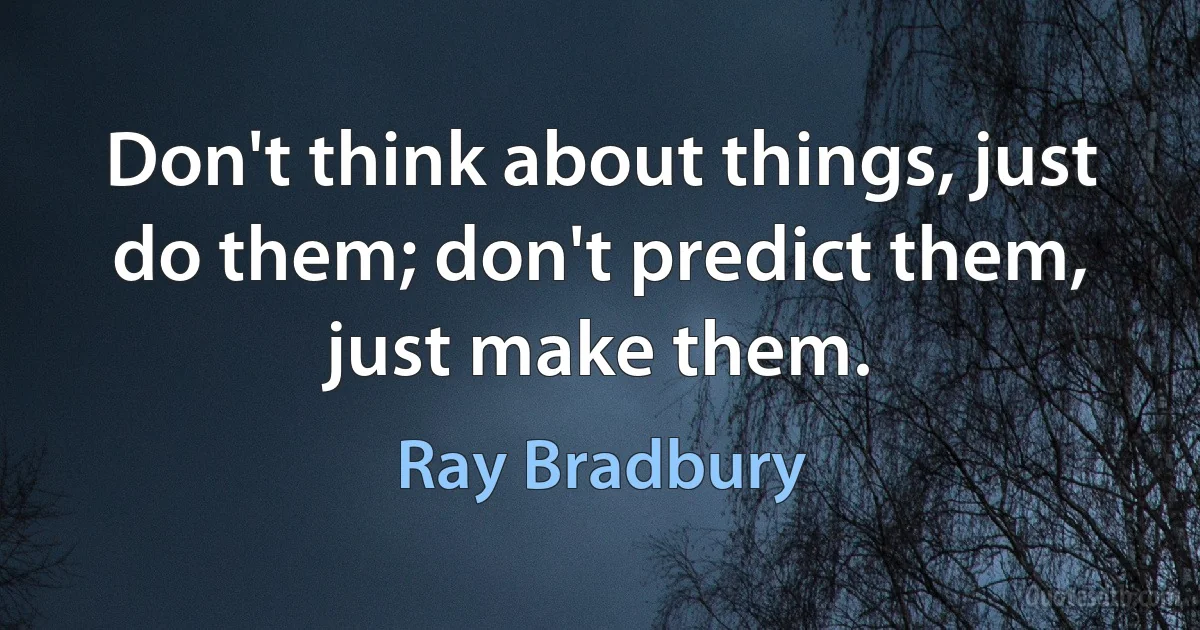 Don't think about things, just do them; don't predict them, just make them. (Ray Bradbury)