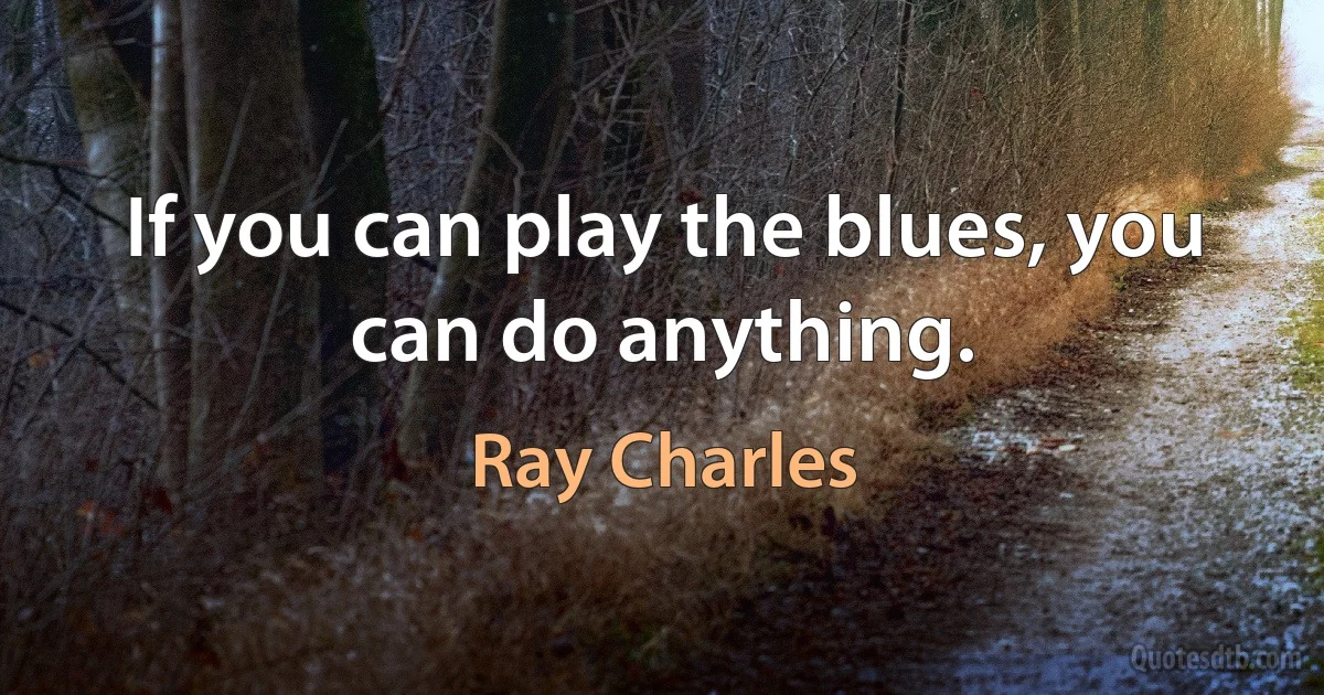 If you can play the blues, you can do anything. (Ray Charles)