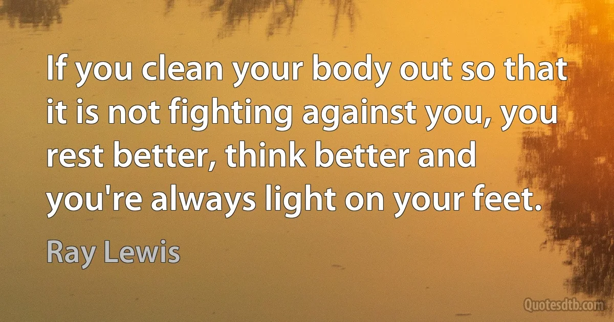 If you clean your body out so that it is not fighting against you, you rest better, think better and you're always light on your feet. (Ray Lewis)