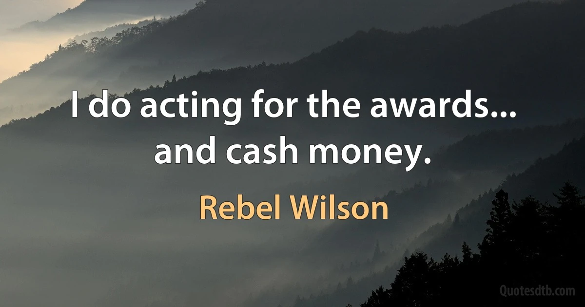 I do acting for the awards... and cash money. (Rebel Wilson)