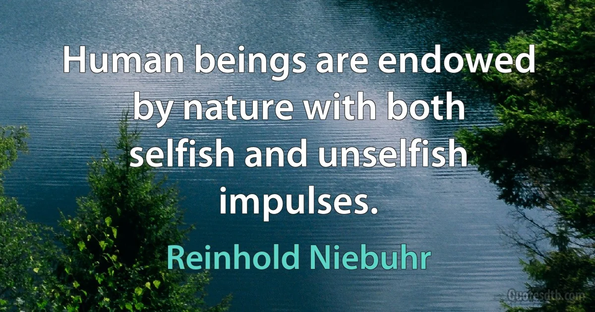 Human beings are endowed by nature with both selfish and unselfish impulses. (Reinhold Niebuhr)