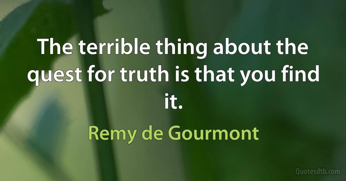 The terrible thing about the quest for truth is that you find it. (Remy de Gourmont)