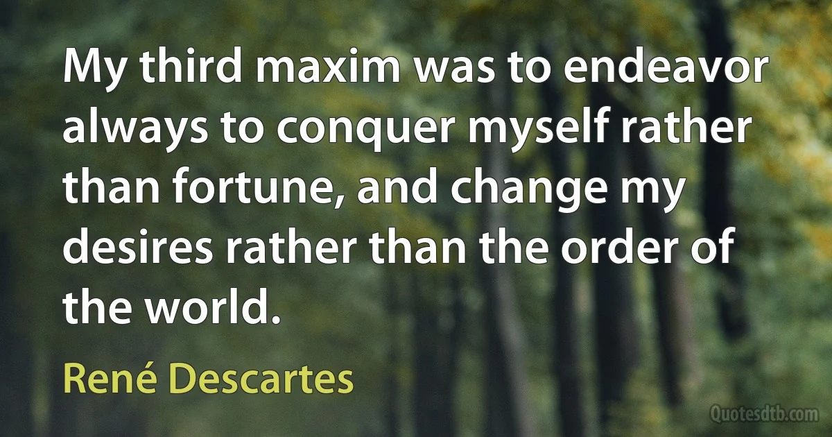 My third maxim was to endeavor always to conquer myself rather than fortune, and change my desires rather than the order of the world. (René Descartes)