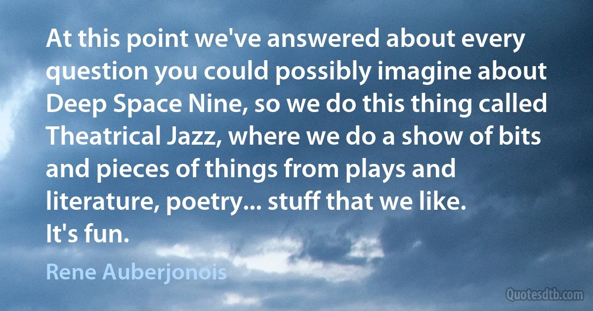 At this point we've answered about every question you could possibly imagine about Deep Space Nine, so we do this thing called Theatrical Jazz, where we do a show of bits and pieces of things from plays and literature, poetry... stuff that we like. It's fun. (Rene Auberjonois)