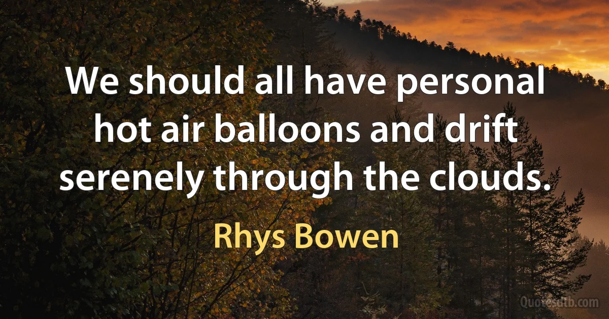 We should all have personal hot air balloons and drift serenely through the clouds. (Rhys Bowen)