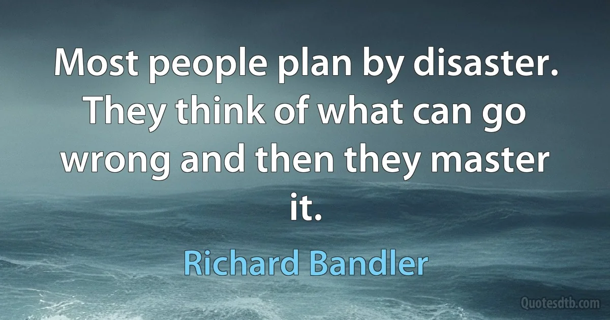 Most people plan by disaster. They think of what can go wrong and then they master it. (Richard Bandler)