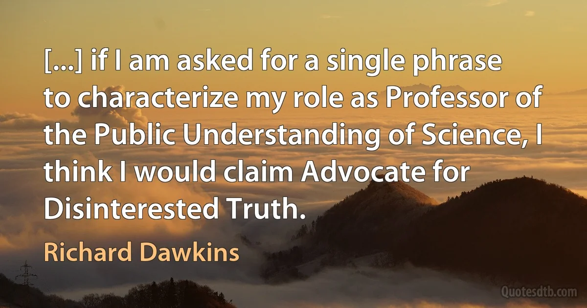 [...] if I am asked for a single phrase to characterize my role as Professor of the Public Understanding of Science, I think I would claim Advocate for Disinterested Truth. (Richard Dawkins)