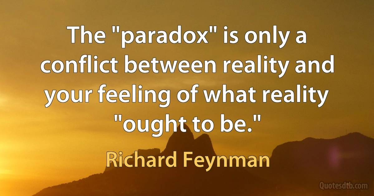 The "paradox" is only a conflict between reality and your feeling of what reality "ought to be." (Richard Feynman)