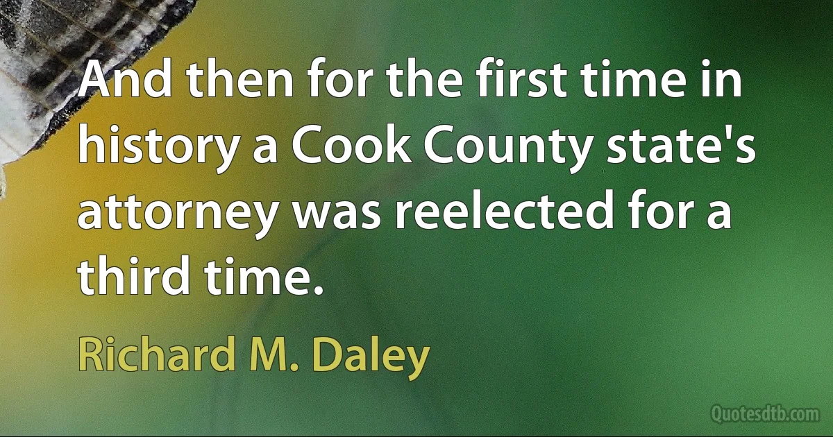 And then for the first time in history a Cook County state's attorney was reelected for a third time. (Richard M. Daley)