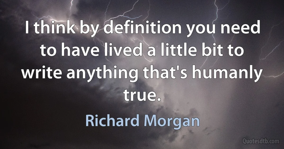 I think by definition you need to have lived a little bit to write anything that's humanly true. (Richard Morgan)