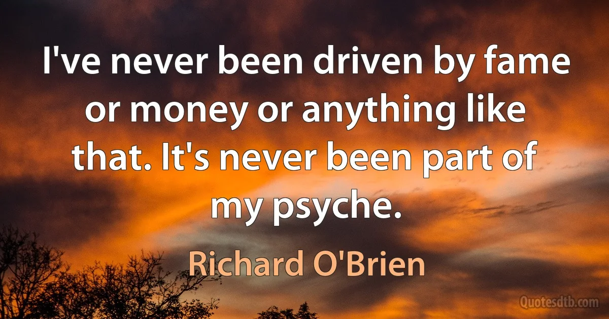 I've never been driven by fame or money or anything like that. It's never been part of my psyche. (Richard O'Brien)