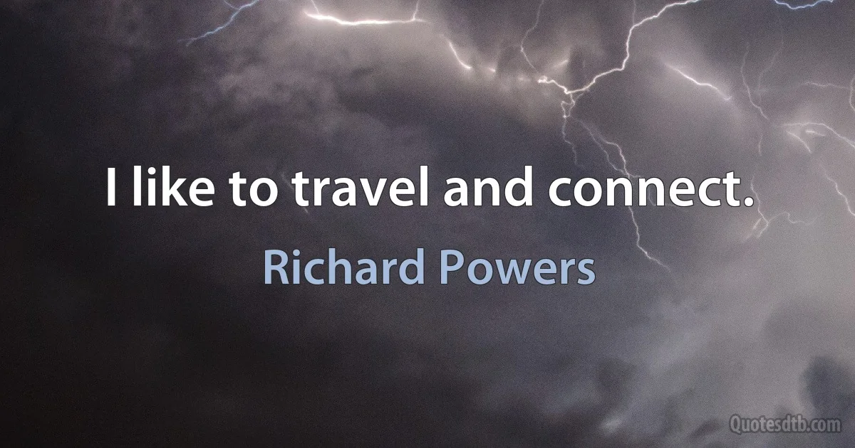 I like to travel and connect. (Richard Powers)